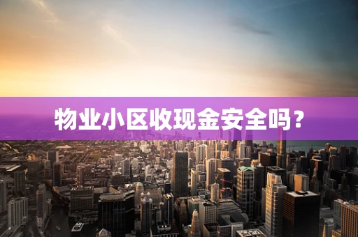 物业小区收现金安全吗？