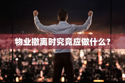 物业撤离时究竟应做什么？