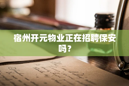 宿州开元物业正在招聘保安吗？