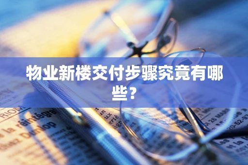物业新楼交付步骤究竟有哪些？