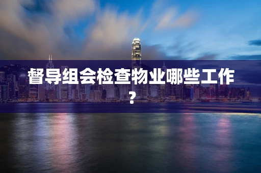 督导组会检查物业哪些工作？