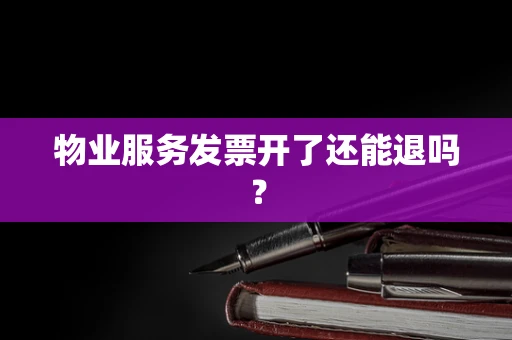 物业服务发票开了还能退吗？