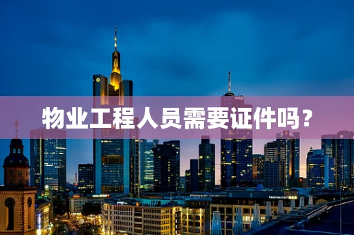 物业工程人员需要证件吗？