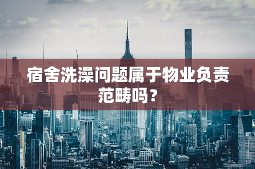 宿舍洗澡问题属于物业负责范畴吗？