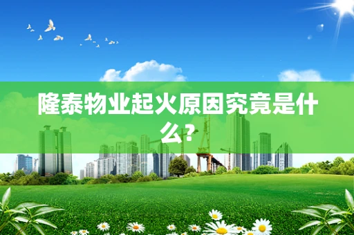 隆泰物业起火原因究竟是什么？