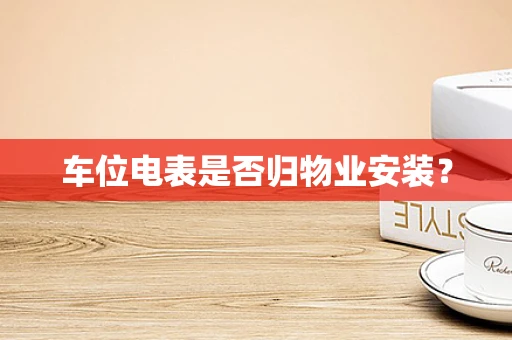 车位电表是否归物业安装？