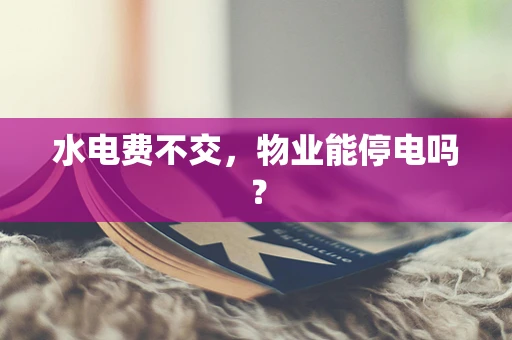 水电费不交，物业能停电吗？