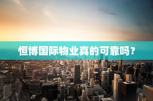 恒博国际物业真的可靠吗？