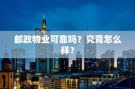邮政物业可靠吗？究竟怎么样？