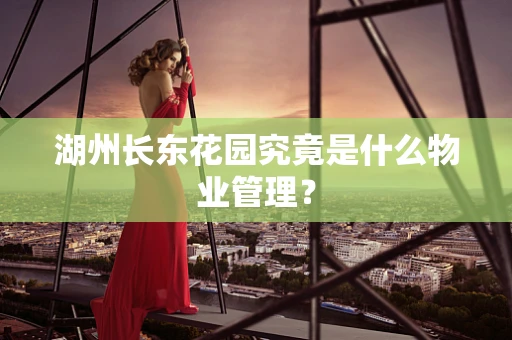 湖州长东花园究竟是什么物业管理？