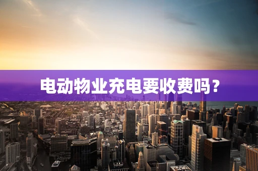 电动物业充电要收费吗？