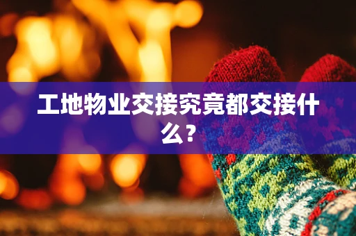 工地物业交接究竟都交接什么？
