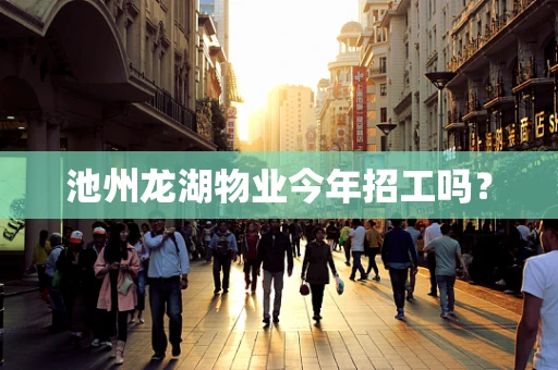 池州龙湖物业今年招工吗？