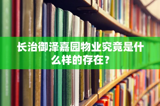 长治御泽嘉园物业究竟是什么样的存在？
