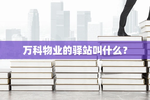 万科物业的驿站叫什么？