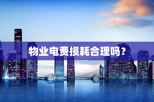 物业电费损耗合理吗？