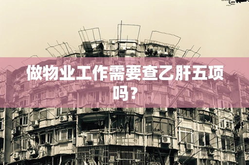 做物业工作需要查乙肝五项吗？