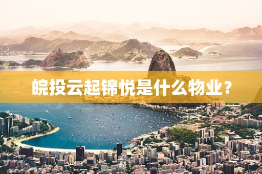 皖投云起锦悦是什么物业？