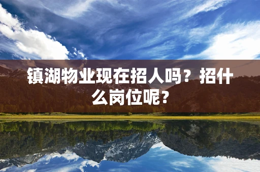 镇湖物业现在招人吗？招什么岗位呢？