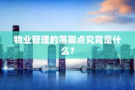 物业管理的落脚点究竟是什么？