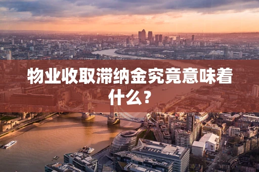物业收取滞纳金究竟意味着什么？