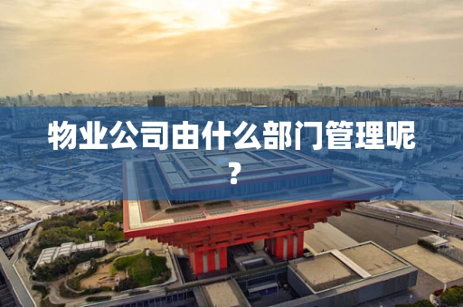 物业公司由什么部门管理呢？