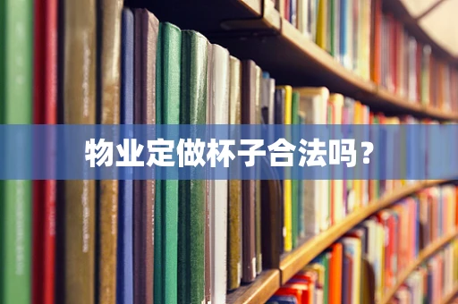 物业定做杯子合法吗？