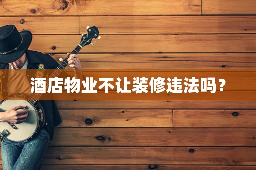 酒店物业不让装修违法吗？