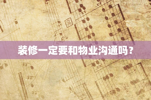 装修一定要和物业沟通吗？