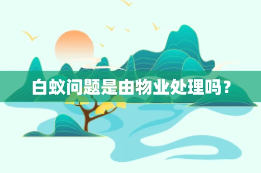 白蚁问题是由物业处理吗？