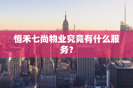 恒禾七尚物业究竟有什么服务？