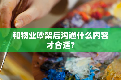 和物业吵架后沟通什么内容才合适？