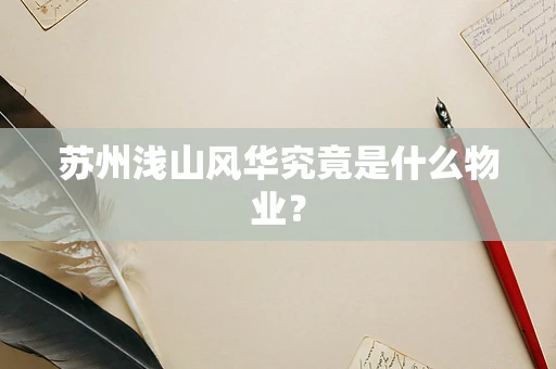苏州浅山风华究竟是什么物业？