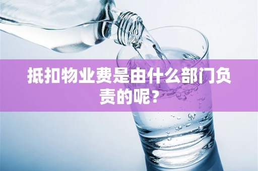 抵扣物业费是由什么部门负责的呢？
