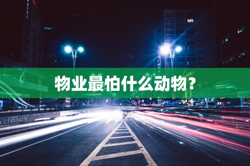 物业最怕什么动物？