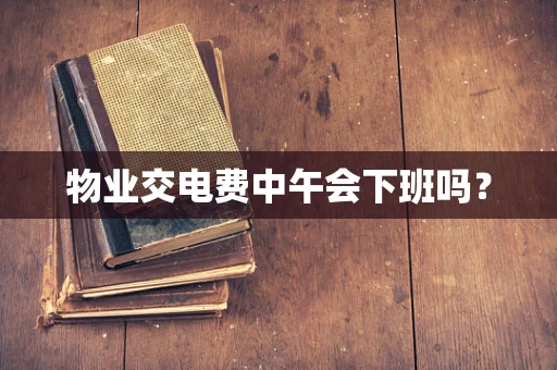 物业交电费中午会下班吗？