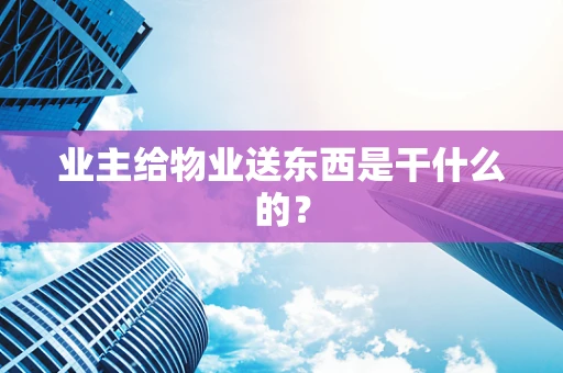 业主给物业送东西是干什么的？