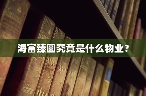 海富臻圆究竟是什么物业？