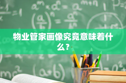 物业管家画像究竟意味着什么？