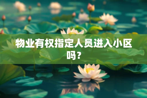 物业有权指定人员进入小区吗？