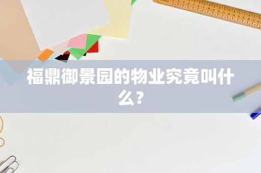 福鼎御景园的物业究竟叫什么？