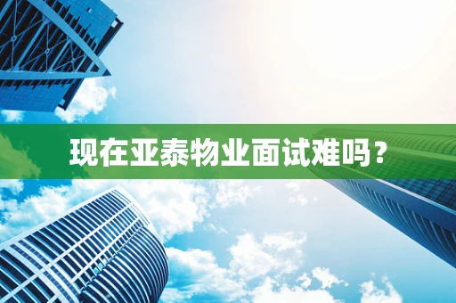 现在亚泰物业面试难吗？