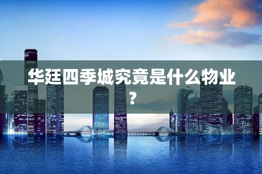 华廷四季城究竟是什么物业？