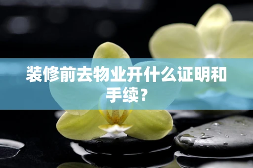 装修前去物业开什么证明和手续？