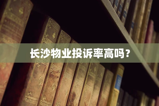 长沙物业投诉率高吗？