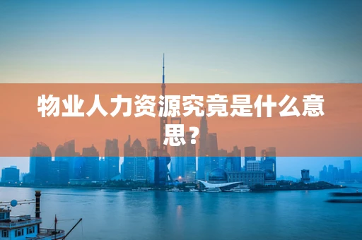 物业人力资源究竟是什么意思？