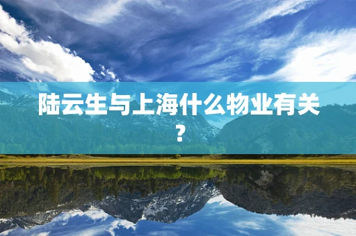 陆云生与上海什么物业有关？