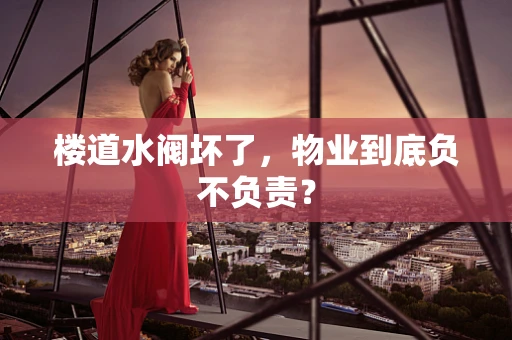 楼道水阀坏了，物业到底负不负责？