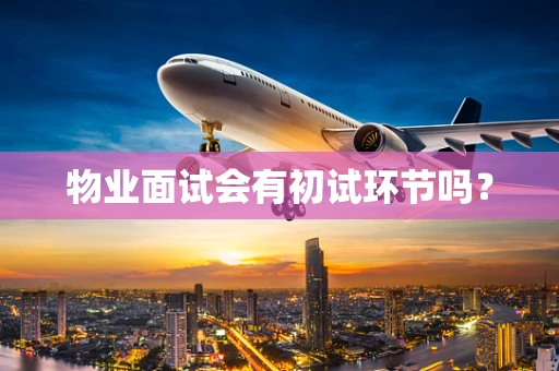物业面试会有初试环节吗？