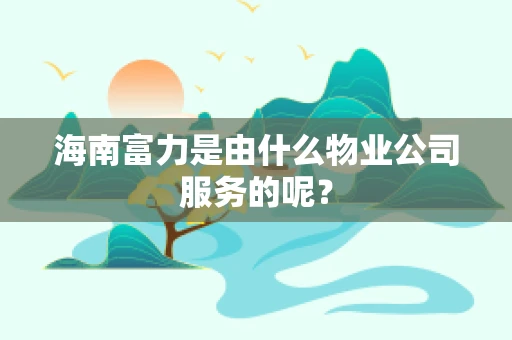 海南富力是由什么物业公司服务的呢？